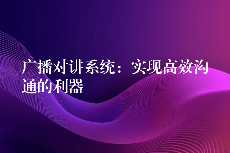  廣播對講系統(tǒng)：實現(xiàn)高效溝通的利器