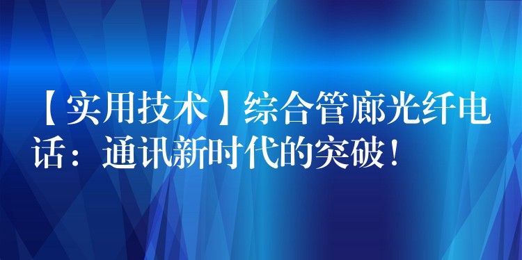  【實(shí)用技術(shù)】綜合管廊光纖電話：通訊新時(shí)代的突破！
