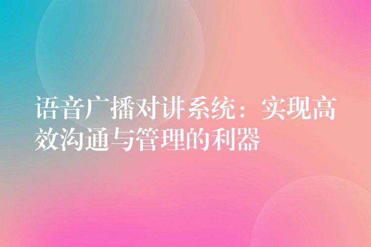  語音廣播對講系統(tǒng)：實現(xiàn)高效溝通與管理的利器