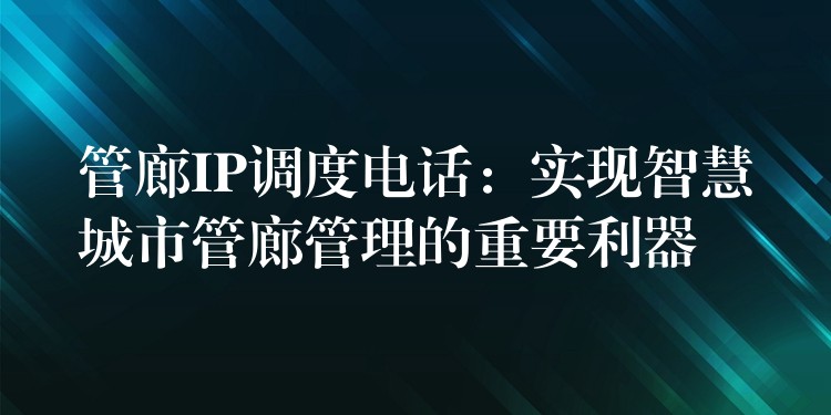  管廊IP調(diào)度電話：實(shí)現(xiàn)智慧城市管廊管理的重要利器
