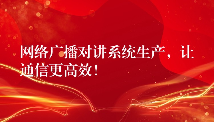  網(wǎng)絡(luò)廣播對講系統(tǒng)生產(chǎn)，讓通信更高效！