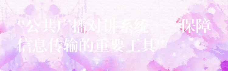  “公共廣播對(duì)講系統(tǒng)——保障信息傳輸?shù)闹匾ぞ?#8221;