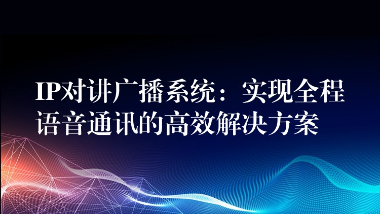  IP對講廣播系統(tǒng)：實現(xiàn)全程語音通訊的高效解決方案