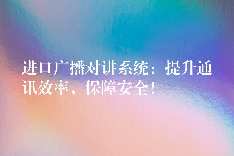  進(jìn)口廣播對講系統(tǒng)：提升通訊效率，保障安全！