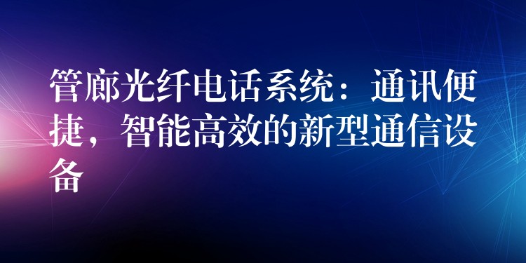  管廊光纖電話系統(tǒng)：通訊便捷，智能高效的新型通信設備