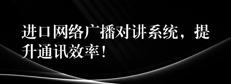 進(jìn)口網(wǎng)絡(luò)廣播對(duì)講系統(tǒng)，提升通訊效率！