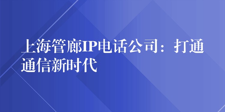  上海管廊IP電話公司：打通通信新時代