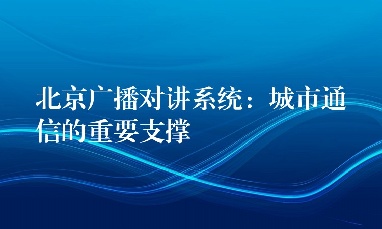  北京廣播對講系統(tǒng)：城市通信的重要支撐