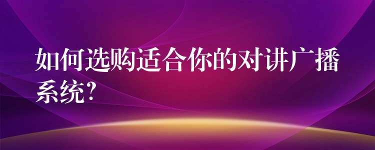  如何選購適合你的對(duì)講廣播系統(tǒng)？