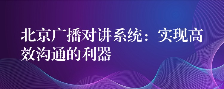  北京廣播對講系統(tǒng)：實(shí)現(xiàn)高效溝通的利器