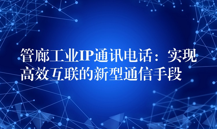  管廊工業(yè)IP通訊電話：實現(xiàn)高效互聯(lián)的新型通信手段