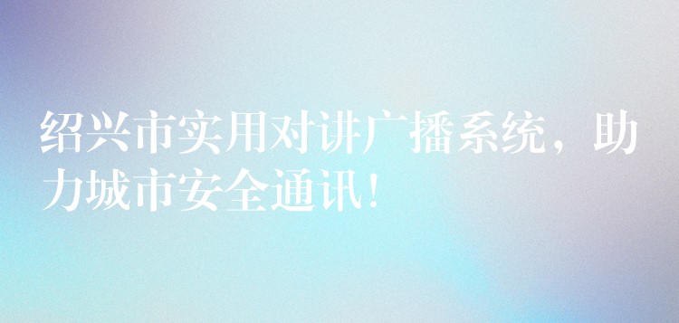  紹興市實(shí)用對(duì)講廣播系統(tǒng)，助力城市安全通訊！