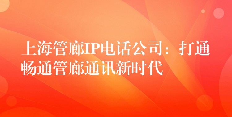  上海管廊IP電話公司：打通暢通管廊通訊新時(shí)代