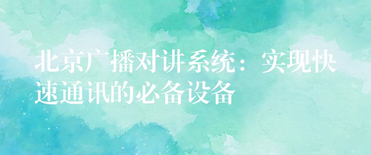  北京廣播對講系統(tǒng)：實現(xiàn)快速通訊的必備設(shè)備