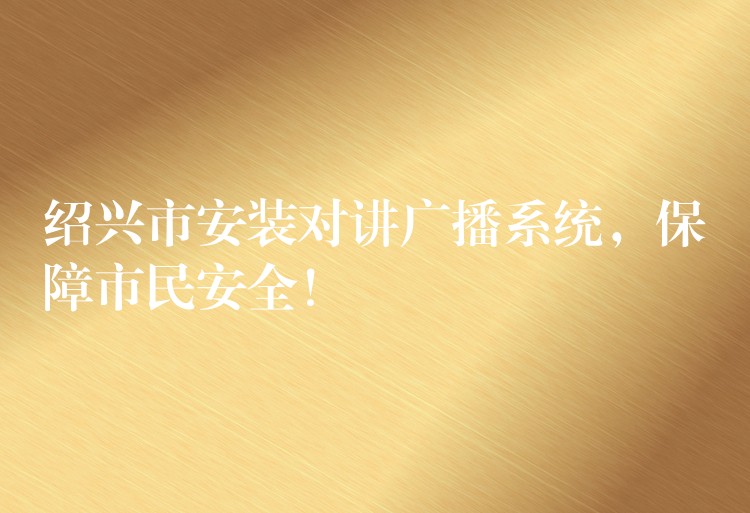  紹興市安裝對講廣播系統(tǒng)，保障市民安全！