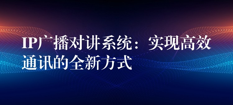  IP廣播對講系統(tǒng)：實現(xiàn)高效通訊的全新方式