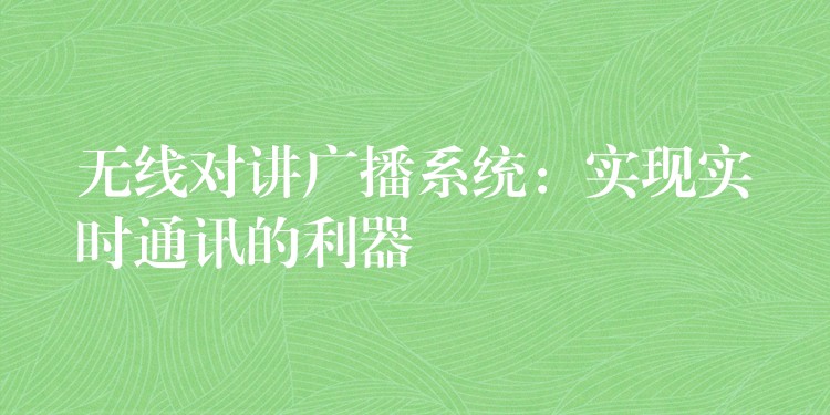  無線對講廣播系統(tǒng)：實(shí)現(xiàn)實(shí)時(shí)通訊的利器