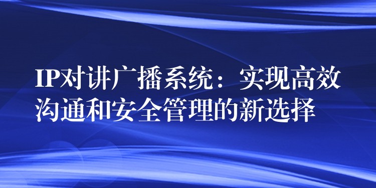  IP對(duì)講廣播系統(tǒng)：實(shí)現(xiàn)高效溝通和安全管理的新選擇