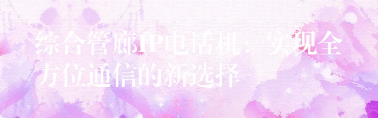  綜合管廊IP電話機：實現(xiàn)全方位通信的新選擇