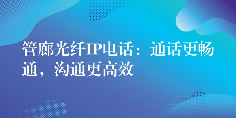  管廊光纖IP電話：通話更暢通，溝通更高效