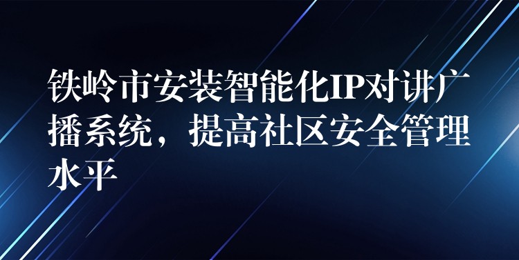  鐵嶺市安裝智能化IP對講廣播系統(tǒng)，提高社區(qū)安全管理水平