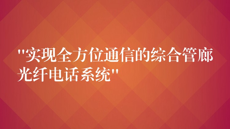  “實現(xiàn)全方位通信的綜合管廊光纖電話系統(tǒng)”