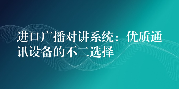  進(jìn)口廣播對講系統(tǒng)：優(yōu)質(zhì)通訊設(shè)備的不二選擇