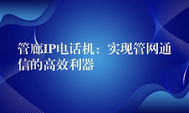  管廊IP電話機：實現(xiàn)管網(wǎng)通信的高效利器