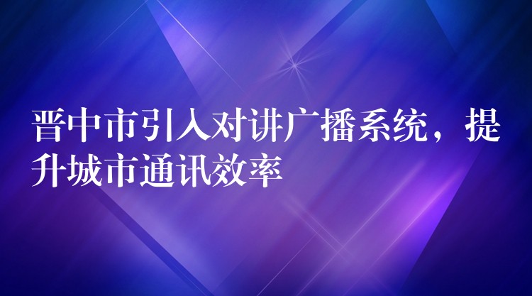  晉中市引入對(duì)講廣播系統(tǒng)，提升城市通訊效率