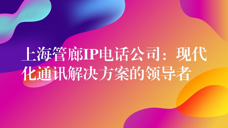  上海管廊IP電話公司：現代化通訊解決方案的領導者