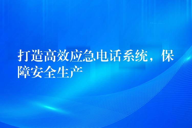  打造高效應急電話系統(tǒng)，保障安全生產