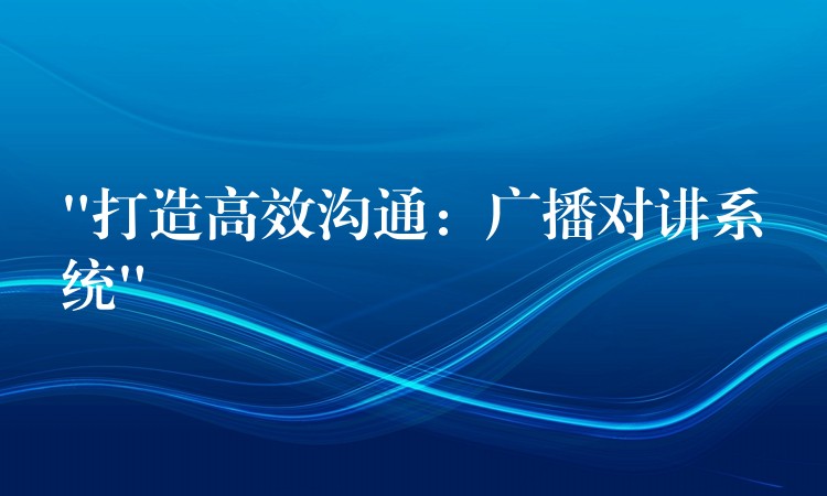  “打造高效溝通：廣播對(duì)講系統(tǒng)”