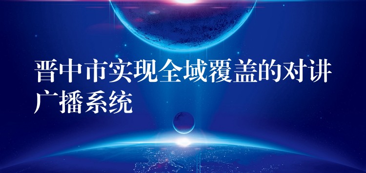  晉中市實現(xiàn)全域覆蓋的對講廣播系統(tǒng)