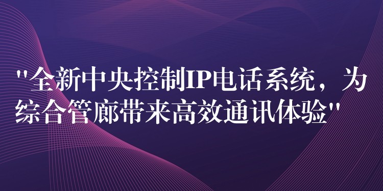  “全新中央控制IP電話系統(tǒng)，為綜合管廊帶來高效通訊體驗(yàn)”