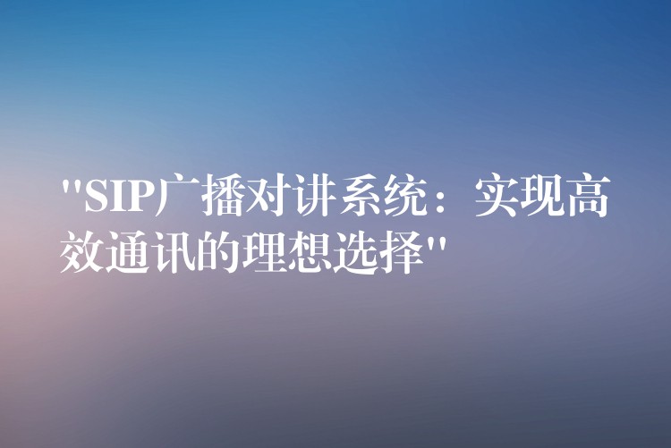  “SIP廣播對講系統(tǒng)：實現(xiàn)高效通訊的理想選擇”
