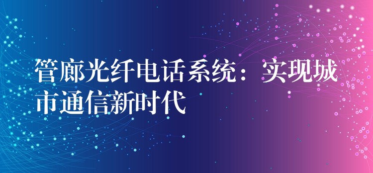  管廊光纖電話系統(tǒng)：實現(xiàn)城市通信新時代