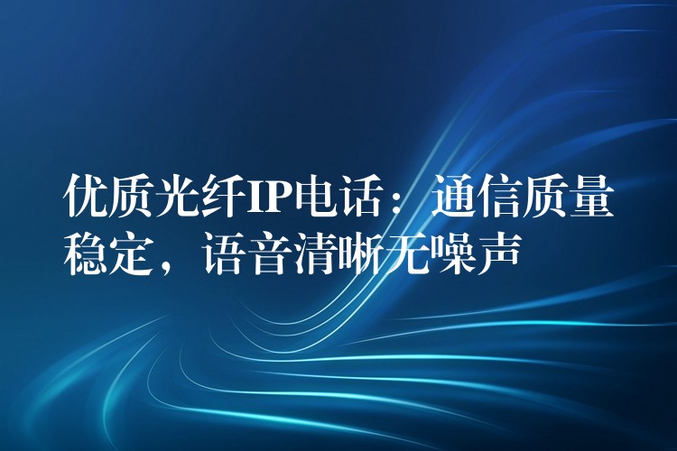  優(yōu)質(zhì)光纖IP電話：通信質(zhì)量穩(wěn)定，語音清晰無噪聲