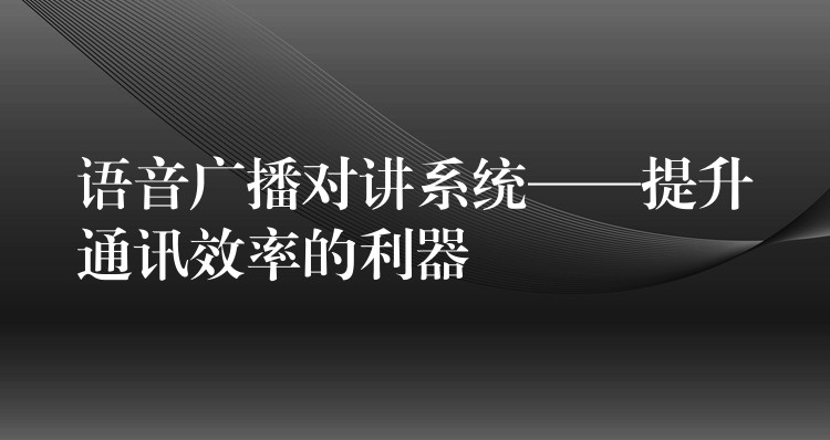  語音廣播對(duì)講系統(tǒng)——提升通訊效率的利器