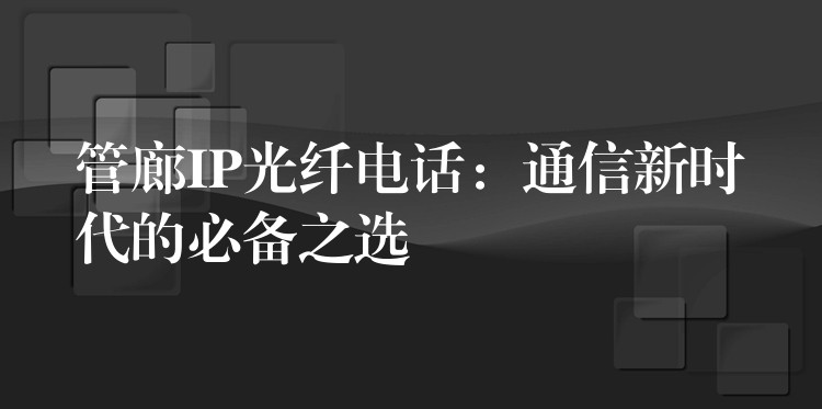  管廊IP光纖電話(huà)：通信新時(shí)代的必備之選