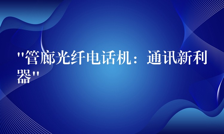  “管廊光纖電話機(jī)：通訊新利器”