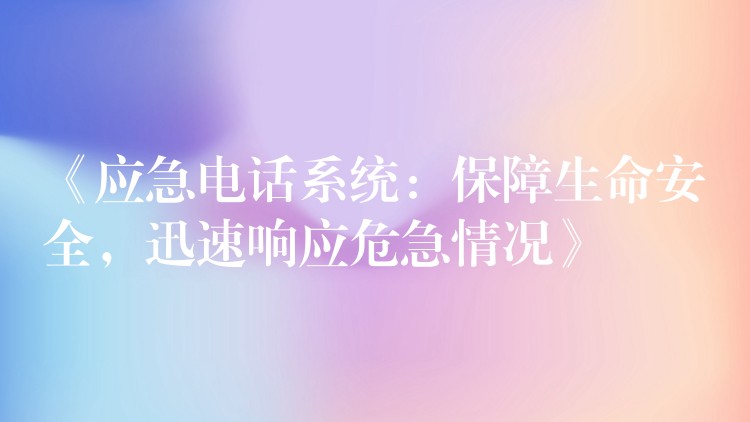  《應(yīng)急電話系統(tǒng)：保障生命安全，迅速響應(yīng)危急情況》