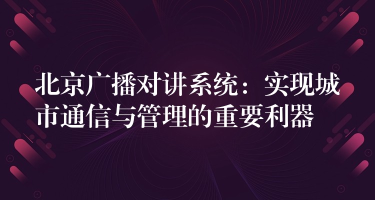  北京廣播對講系統(tǒng)：實(shí)現(xiàn)城市通信與管理的重要利器