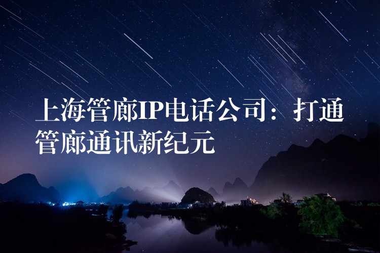 上海管廊IP電話公司:打通管廊通訊新紀(jì)元 上海管廊IP電話公司:打通管廊通訊新紀(jì)元