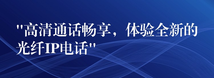  “高清通話暢享，體驗(yàn)全新的光纖IP電話”