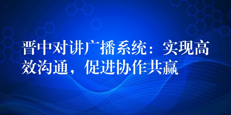  晉中對講廣播系統(tǒng)：實現(xiàn)高效溝通，促進協(xié)作共贏
