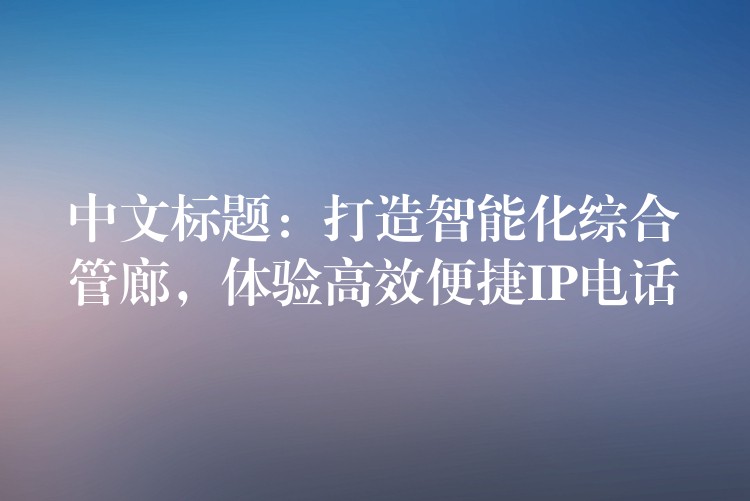  中文標(biāo)題：打造智能化綜合管廊，體驗(yàn)高效便捷IP電話