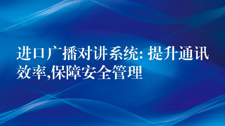 進口廣播對講系統(tǒng): 提升通訊效率,保障安全管理