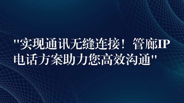  “實現(xiàn)通訊無縫連接！管廊IP電話方案助力您高效溝通”