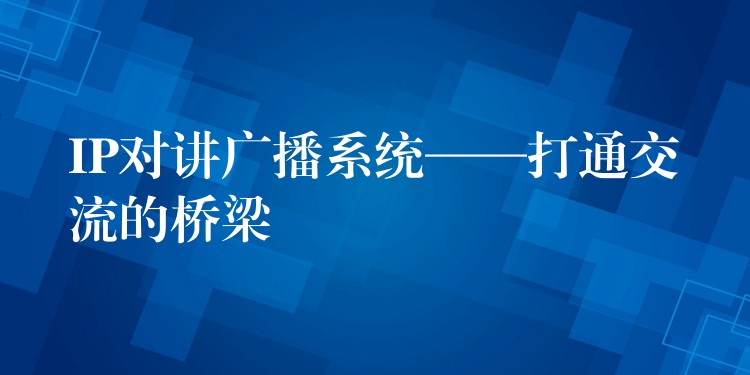  IP對(duì)講廣播系統(tǒng)——打通交流的橋梁