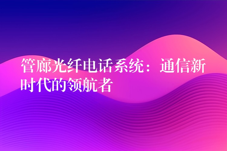  管廊光纖電話系統(tǒng)：通信新時代的領航者